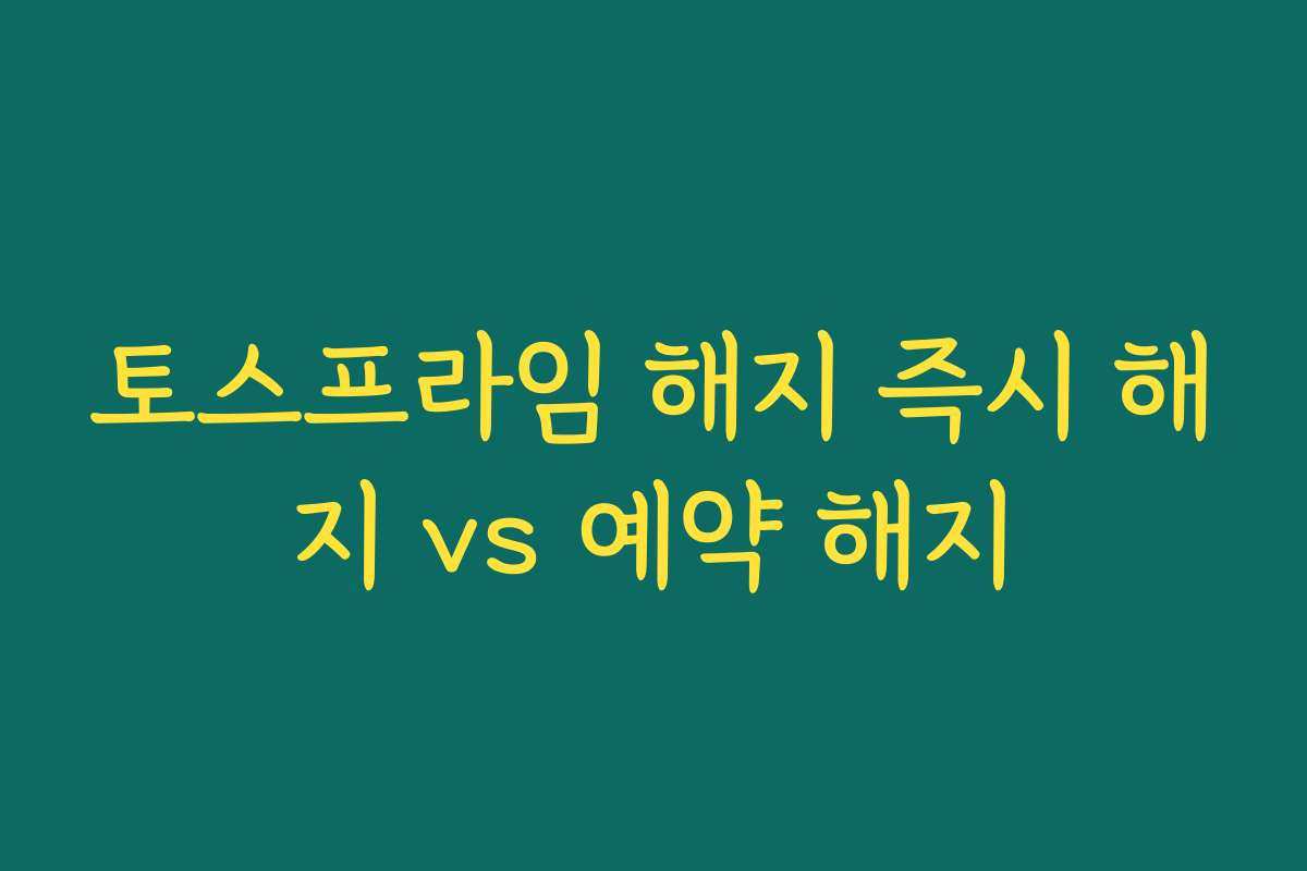 토스프라임 해지 즉시 해지 vs 예약 해지