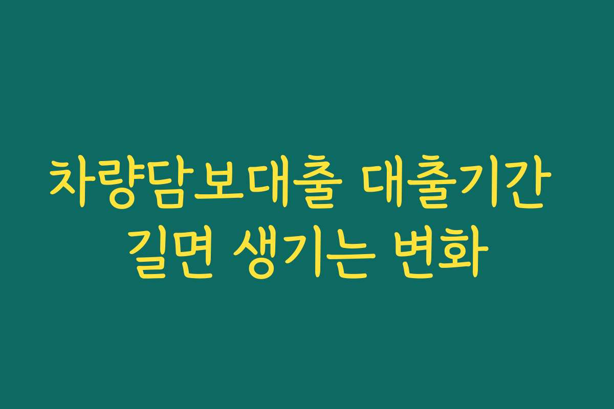 차량담보대출 대출기간 길면 생기는 변화