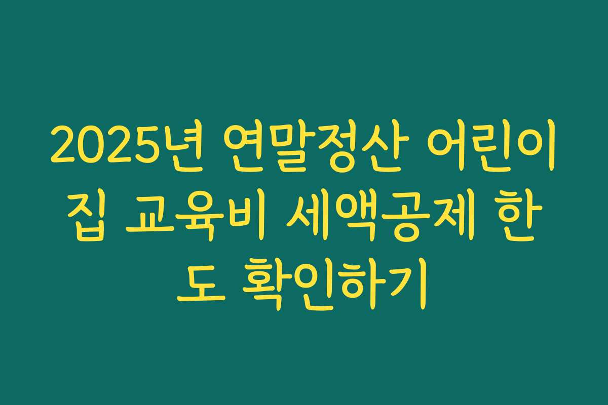 2025년 연말정산 어린이집 교육비 세액공제 한도 확인하기