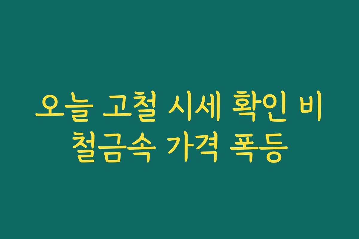 오늘 고철 시세 확인 비철금속 가격 폭등