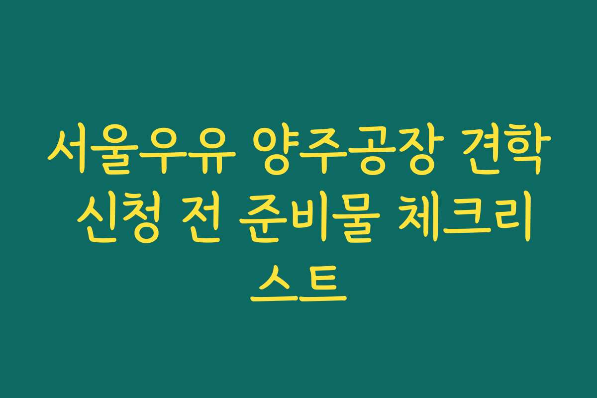 서울우유 양주공장 견학 신청 전 준비물 체크리스트