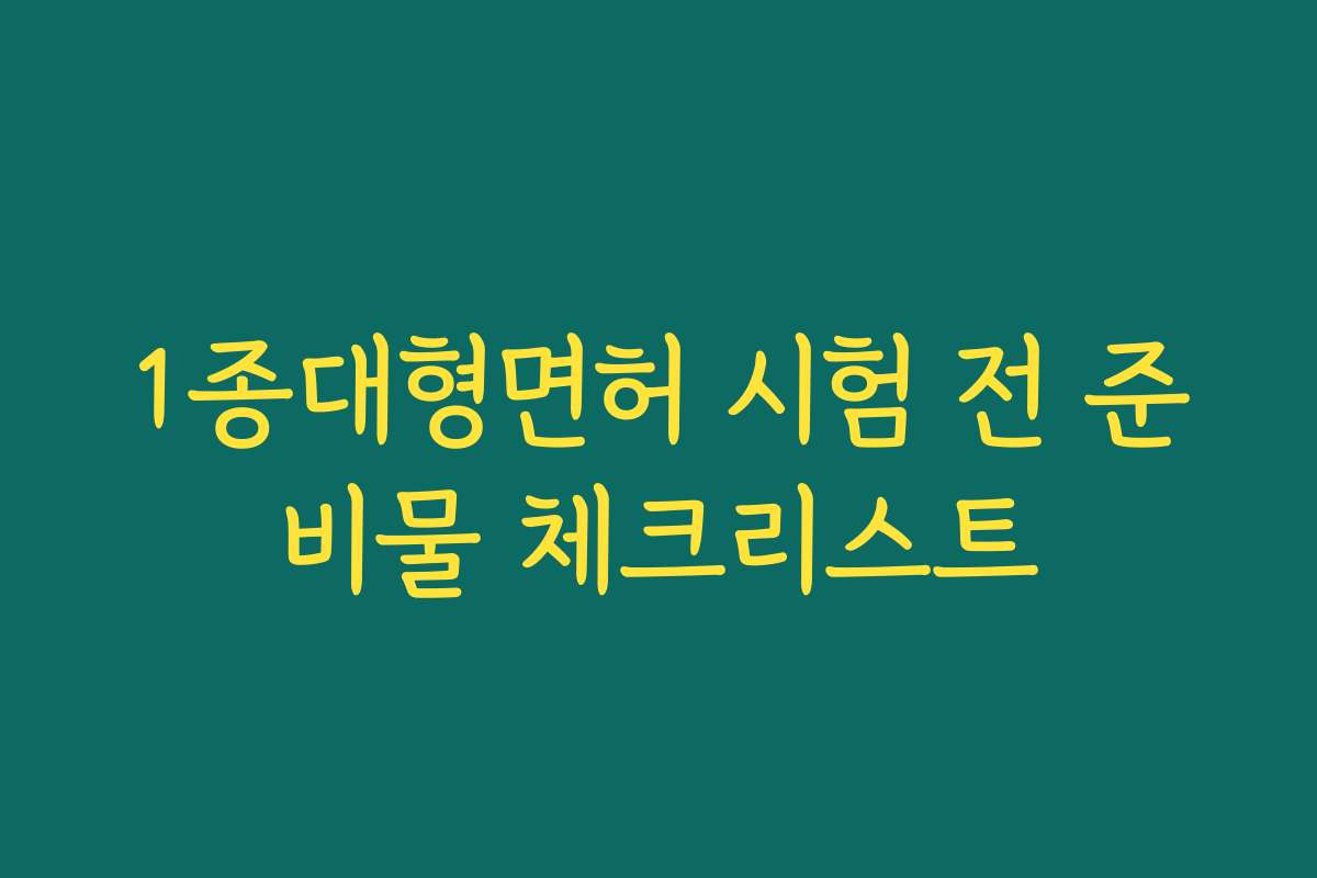 1종대형면허 시험 전 준비물 체크리스트