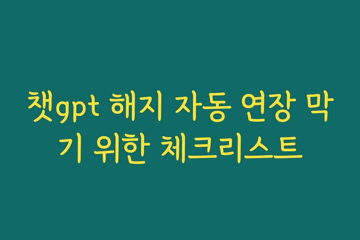 챗gpt 해지 자동 연장 막기 위한 체크리스트