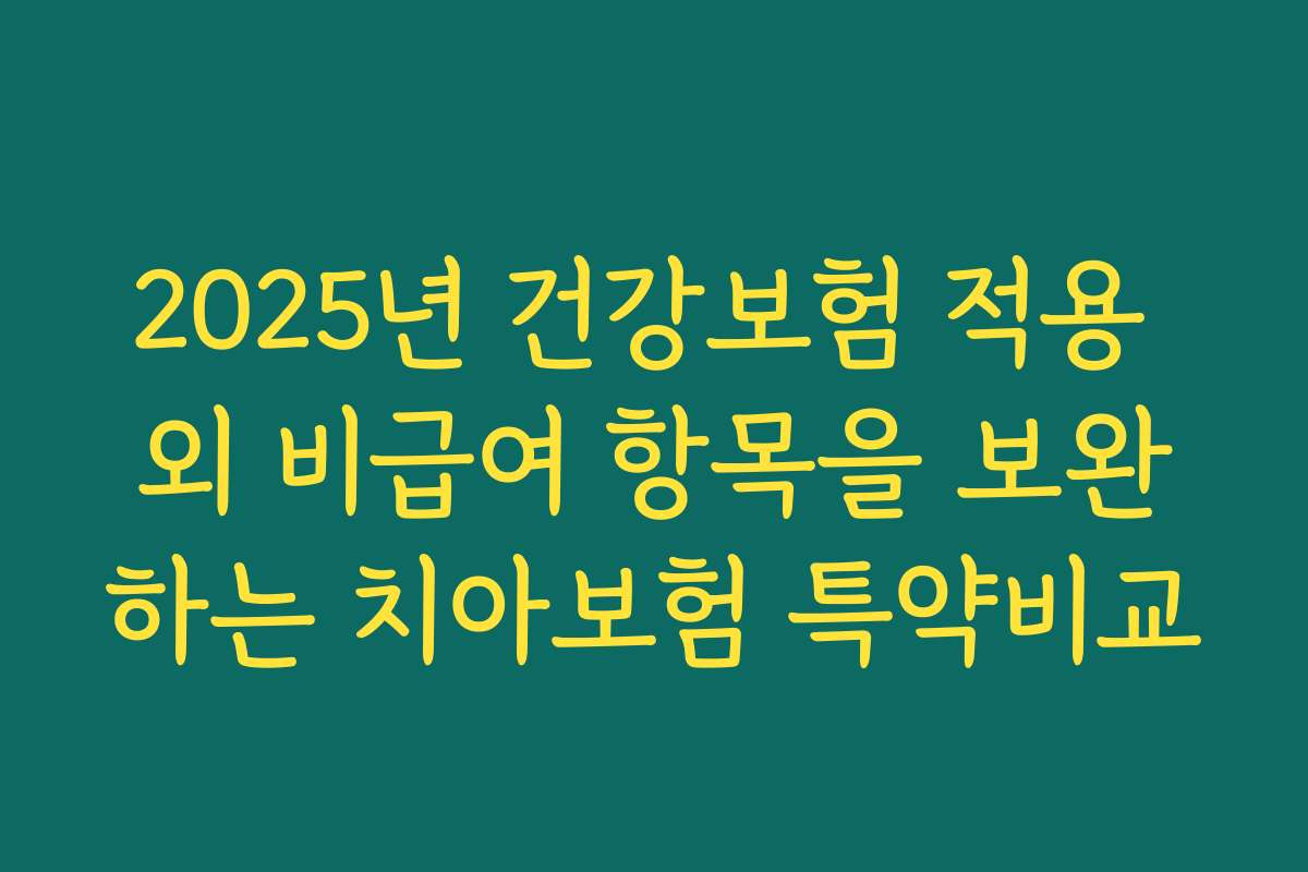 2025년 건강보험 적용 외 비급여 항목을 보완하는 치아보험 특약비교