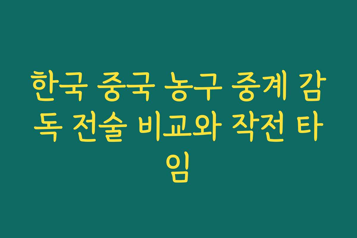 한국 중국 농구 중계 감독 전술 비교와 작전 타임