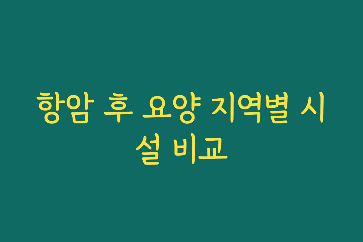 항암 후 요양 지역별 시설 비교