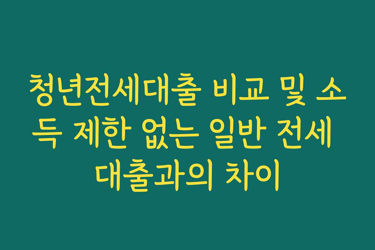 청년전세대출 비교 및 소득 제한 없는 일반 전세 대출과의 차이