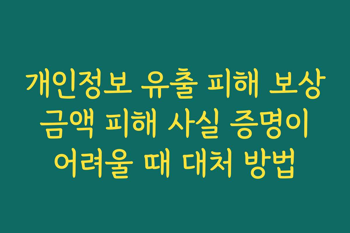 개인정보 유출 피해 보상 금액 피해 사실 증명이 어려울 때 대처 방법