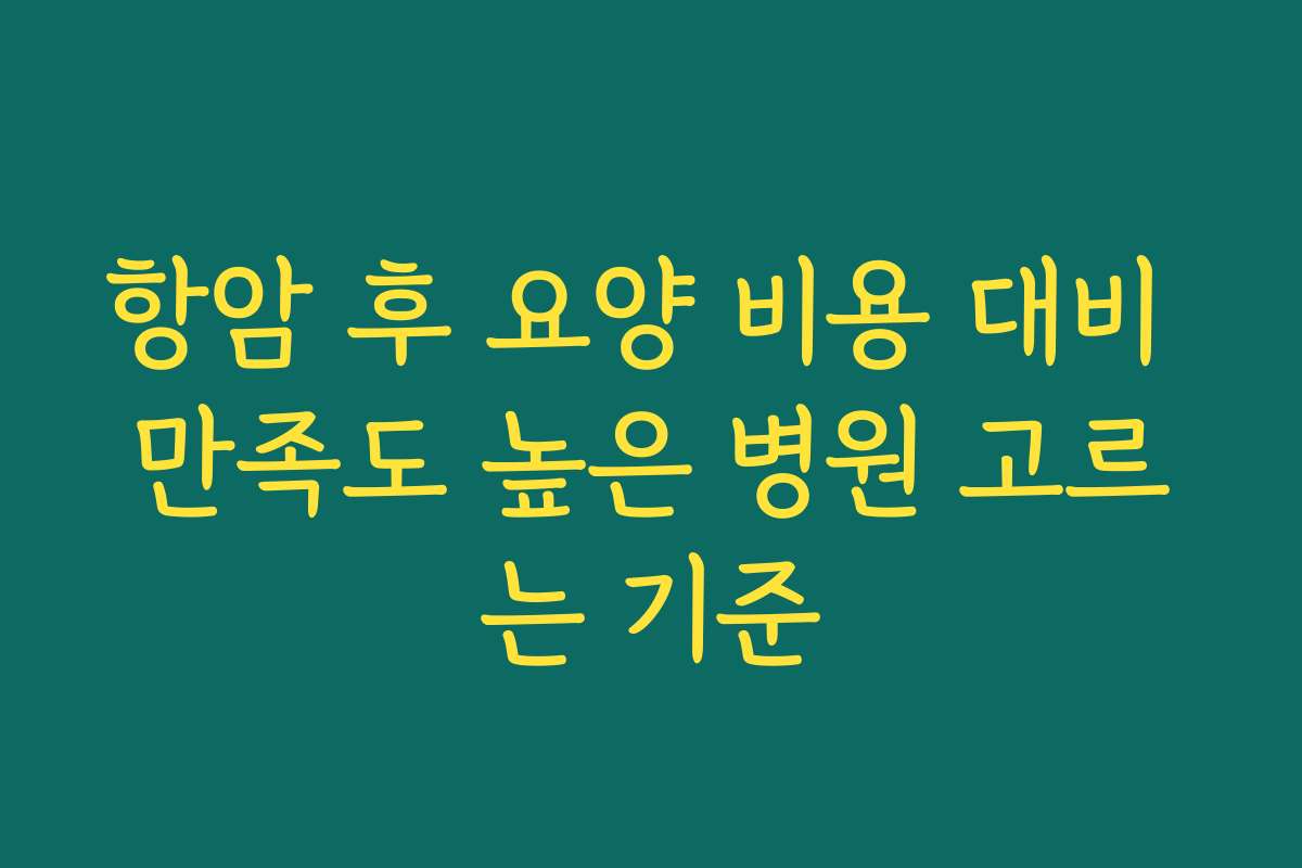 항암 후 요양 비용 대비 만족도 높은 병원 고르는 기준