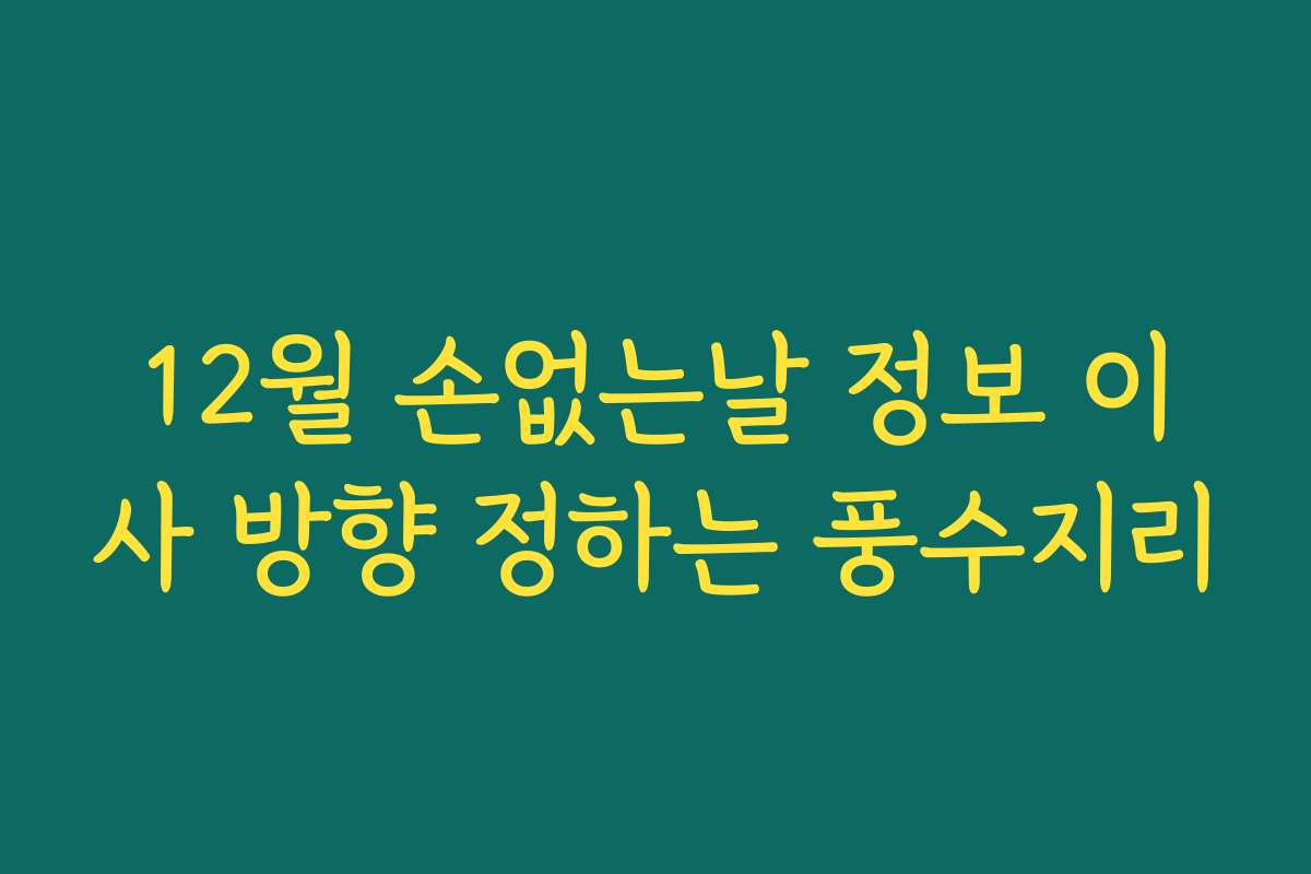 12월 손없는날 정보 이사 방향 정하는 풍수지리