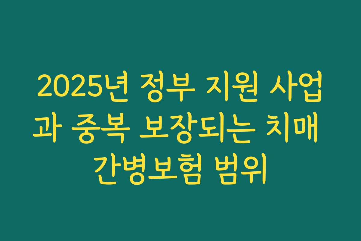 2025년 정부 지원 사업과 중복 보장되는 치매 간병보험 범위