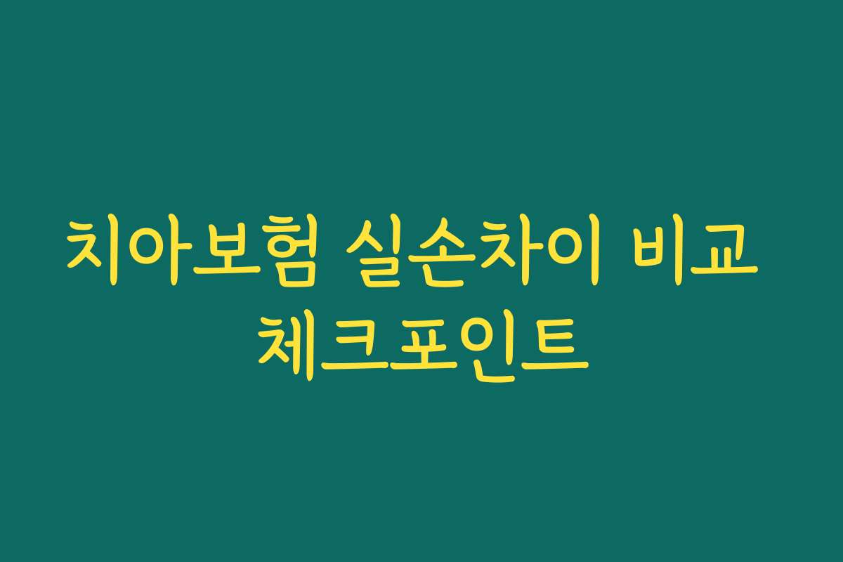 치아보험 실손차이 비교 체크포인트