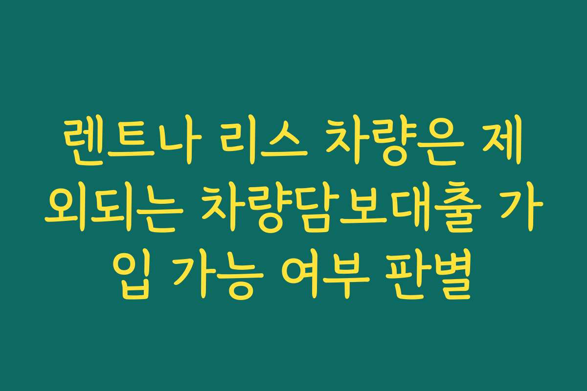 렌트나 리스 차량은 제외되는 차량담보대출 가입 가능 여부 판별