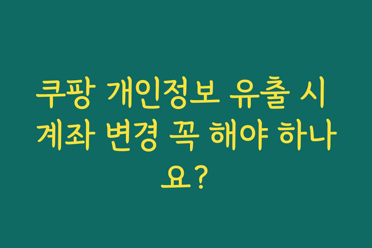 쿠팡 개인정보 유출 시 계좌 변경 꼭 해야 하나요?