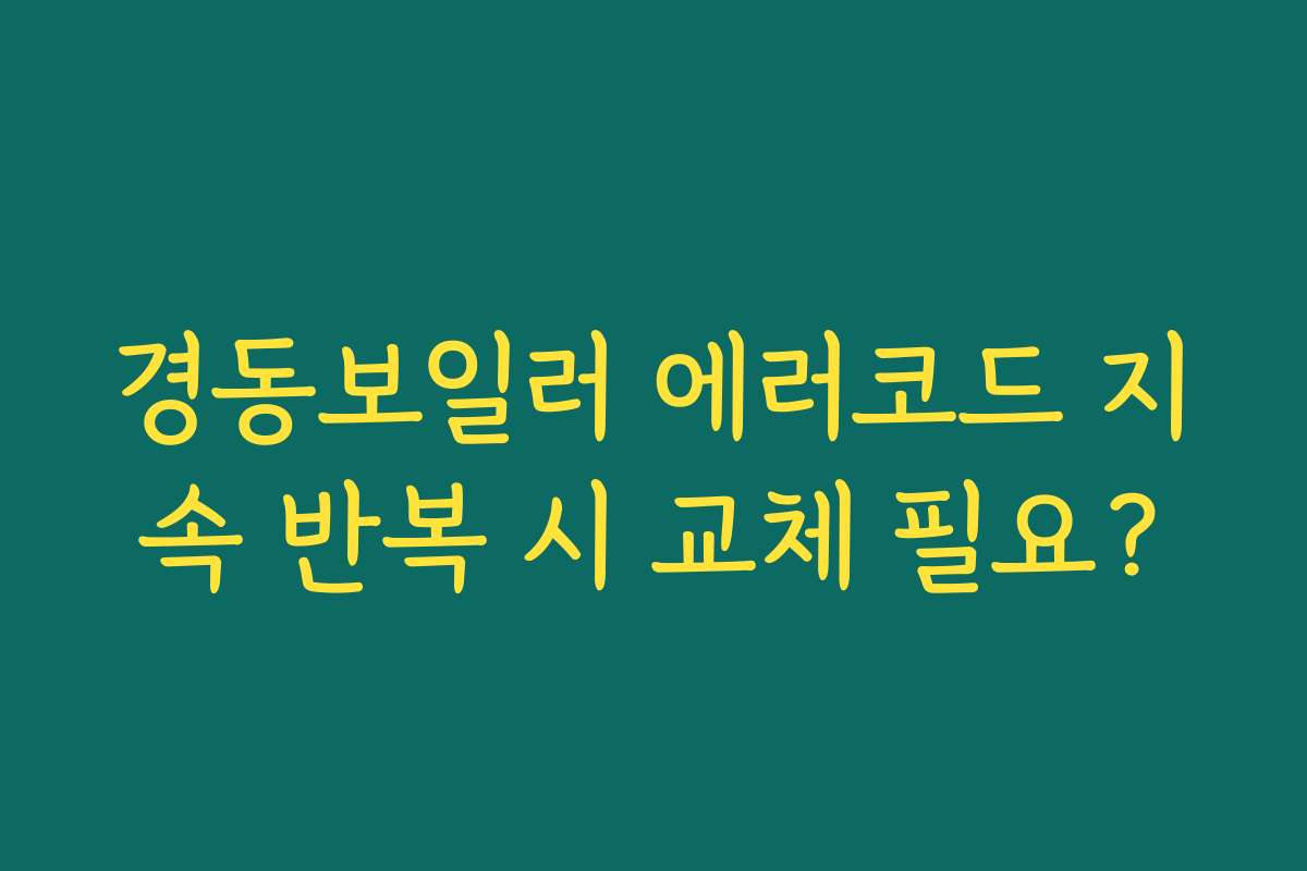 경동보일러 에러코드 지속 반복 시 교체 필요?