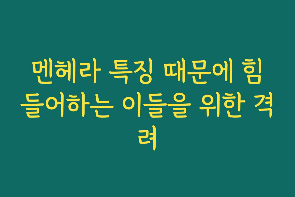 멘헤라 특징 때문에 힘들어하는 이들을 위한 격려