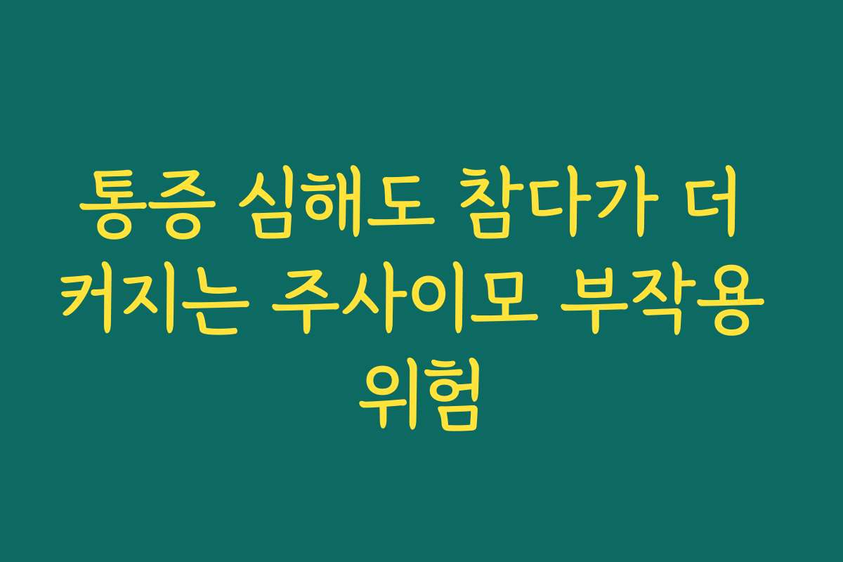 통증 심해도 참다가 더 커지는 주사이모 부작용 위험