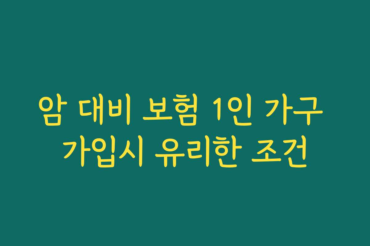 암 대비 보험 1인 가구 가입시 유리한 조건