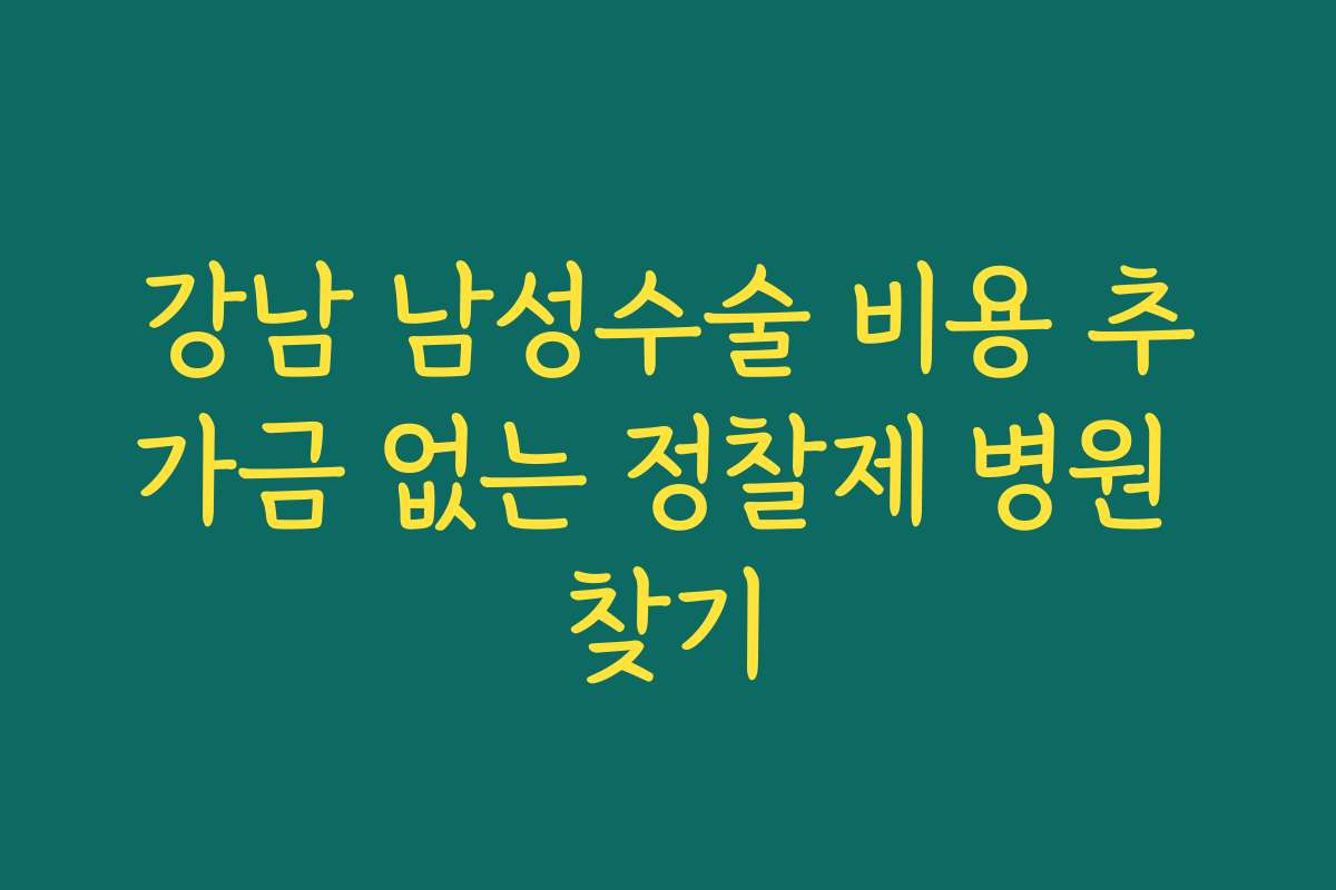 강남 남성수술 비용 추가금 없는 정찰제 병원 찾기