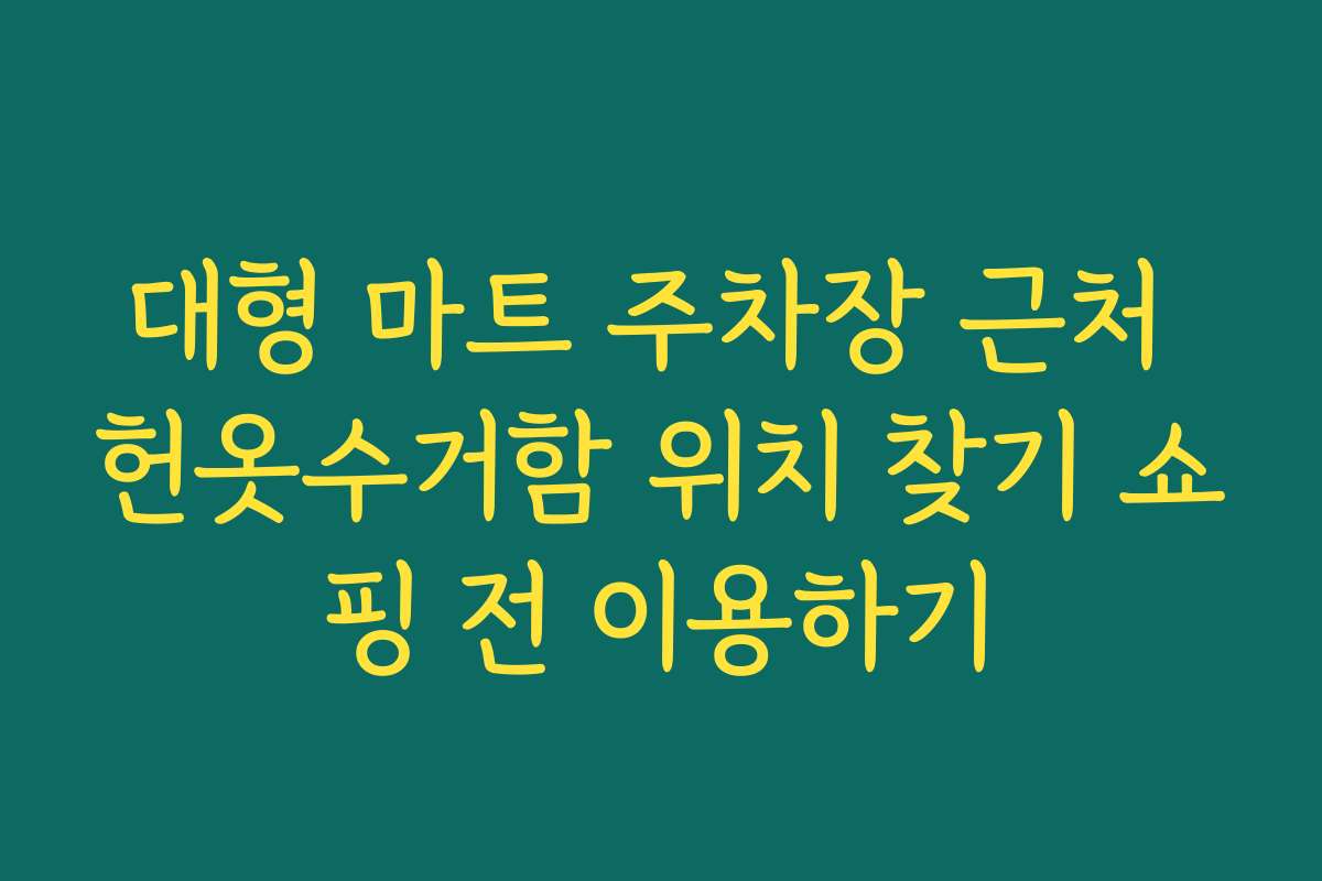 대형 마트 주차장 근처 헌옷수거함 위치 찾기 쇼핑 전 이용하기