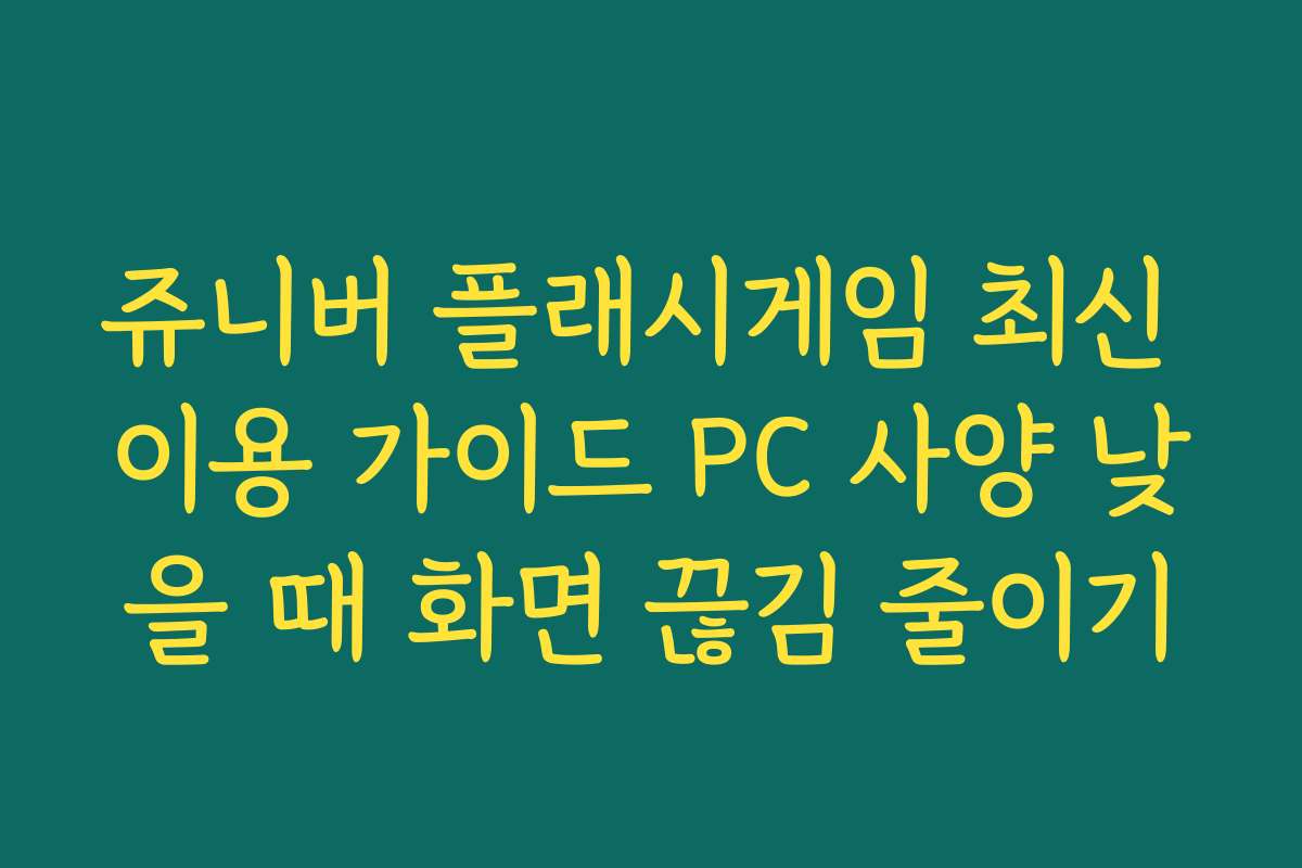 쥬니버 플래시게임 최신 이용 가이드 PC 사양 낮을 때 화면 끊김 줄이기