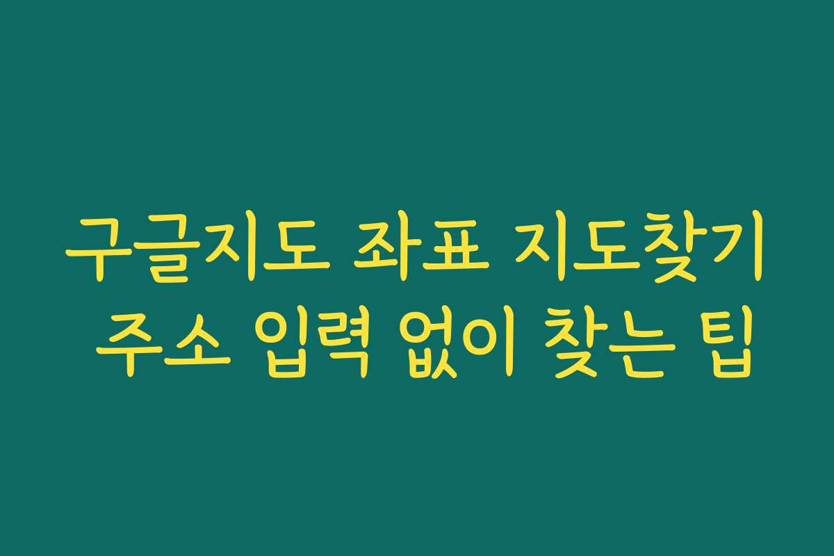 구글지도 좌표 지도찾기 주소 입력 없이 찾는 팁