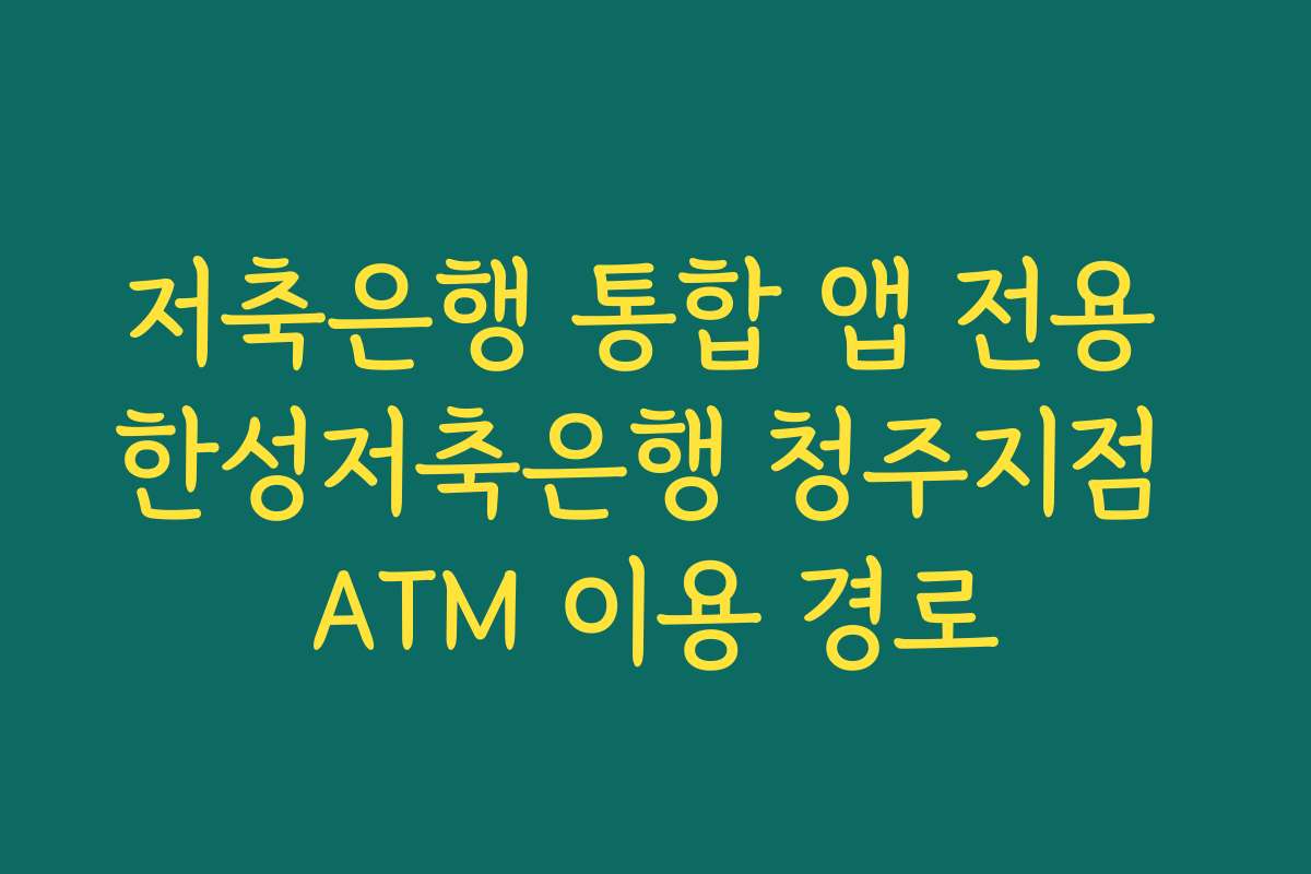저축은행 통합 앱 전용 한성저축은행 청주지점 ATM 이용 경로