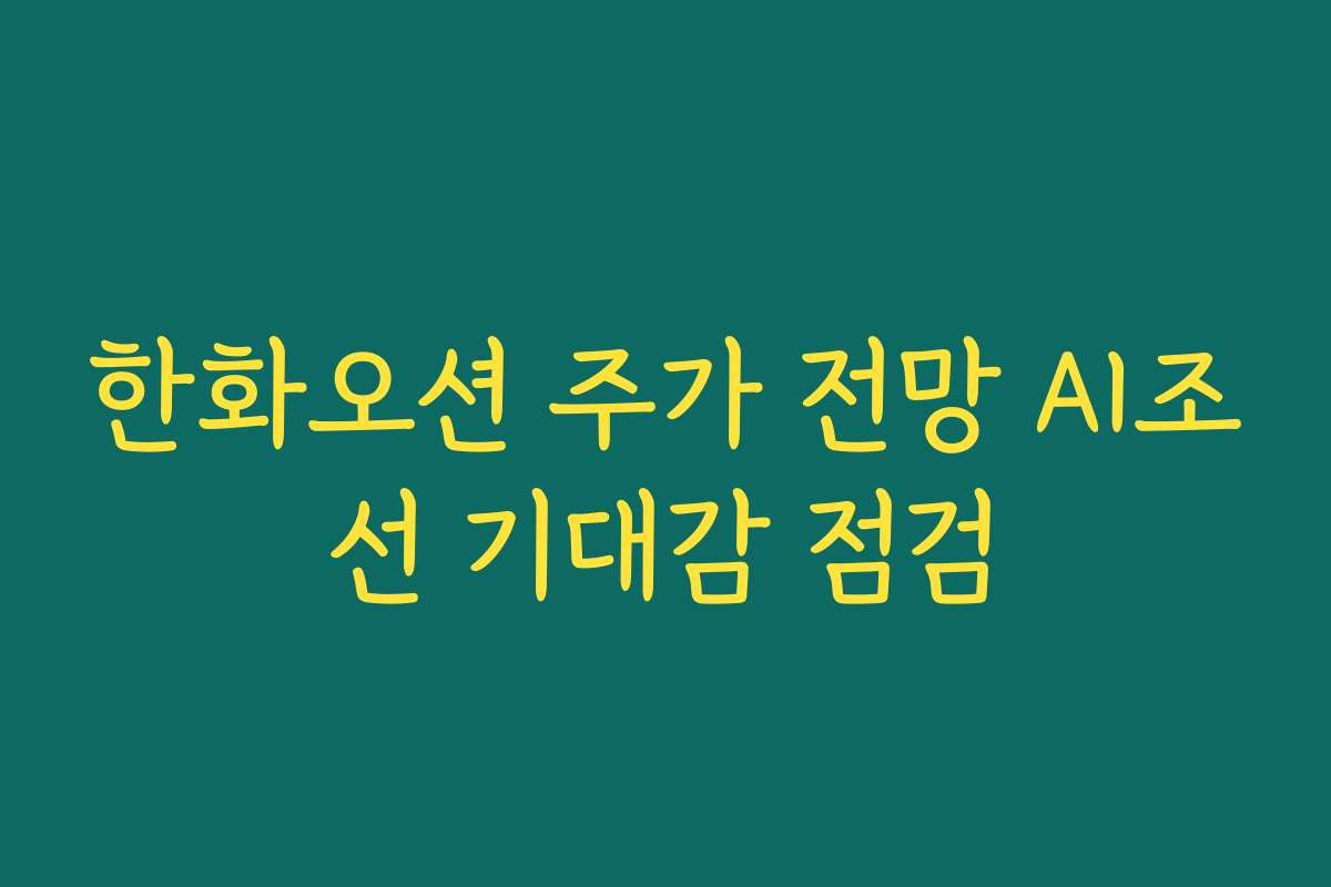 한화오션 주가 전망 AI조선 기대감 점검