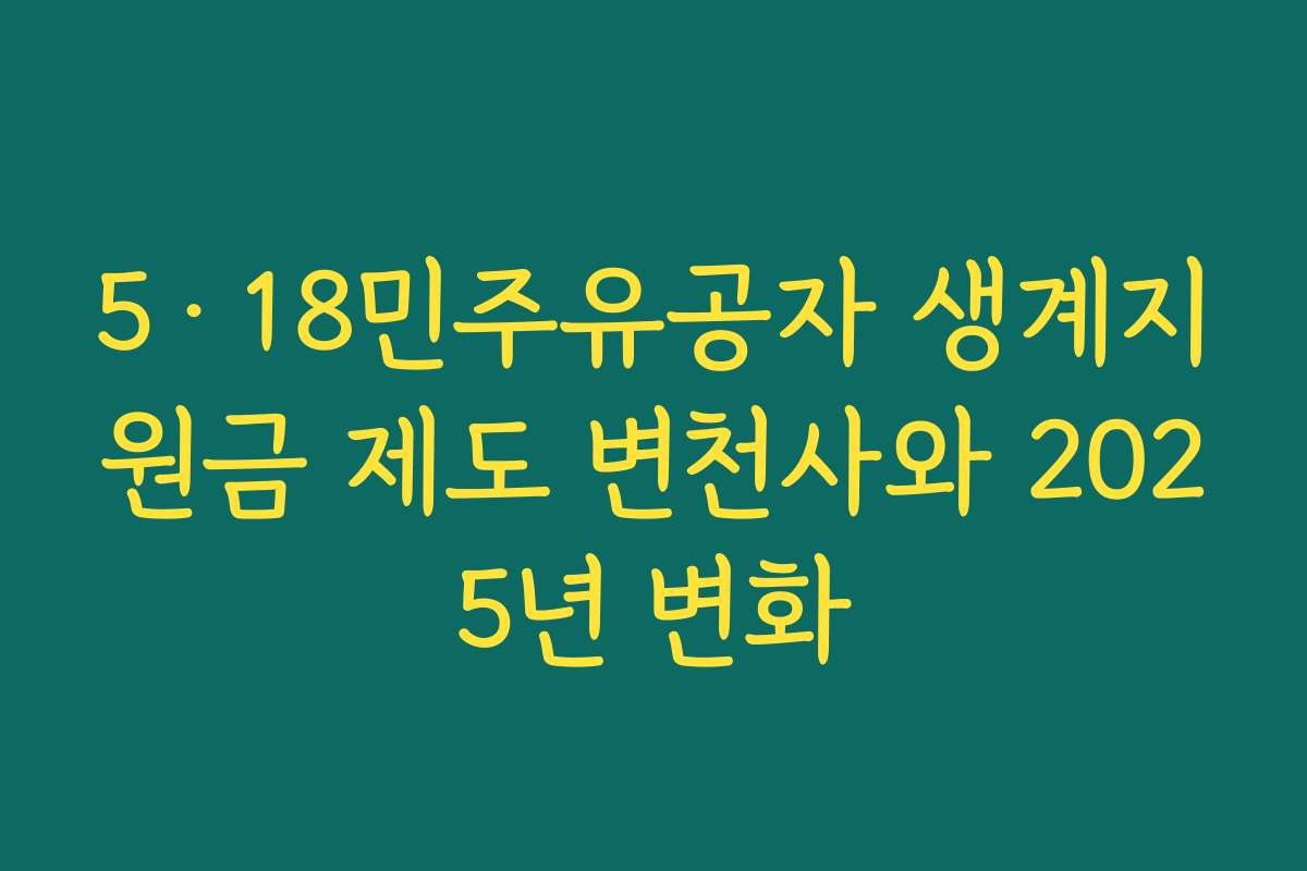 5·18민주유공자 생계지원금 제도 변천사와 2025년 변화