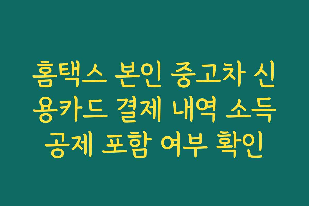 홈택스 본인 중고차 신용카드 결제 내역 소득공제 포함 여부 확인
