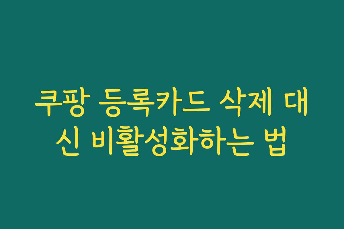 쿠팡 등록카드 삭제 대신 비활성화하는 법