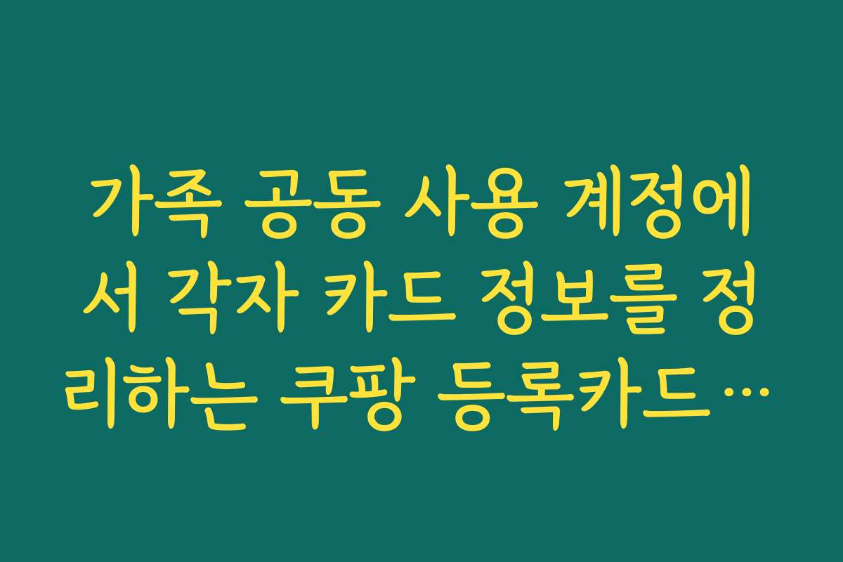가족 공동 사용 계정에서 각자 카드 정보를 정리하는 쿠팡 등록카드 삭제 방법