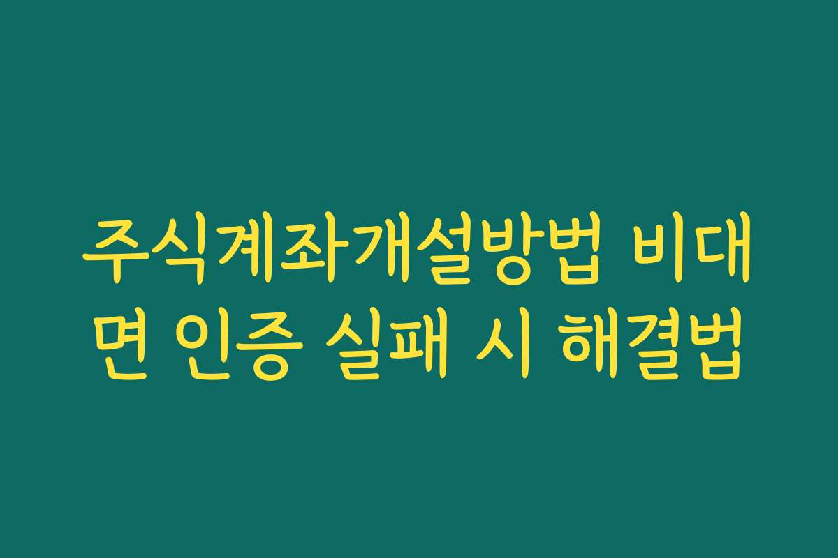 주식계좌개설방법 비대면 인증 실패 시 해결법
