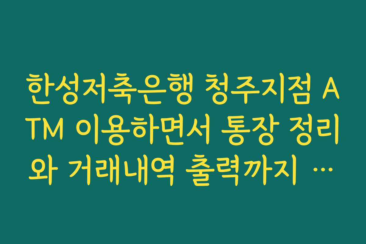 한성저축은행 청주지점 ATM 이용하면서 통장 정리와 거래내역 출력까지 한 번에 처리하는 법
