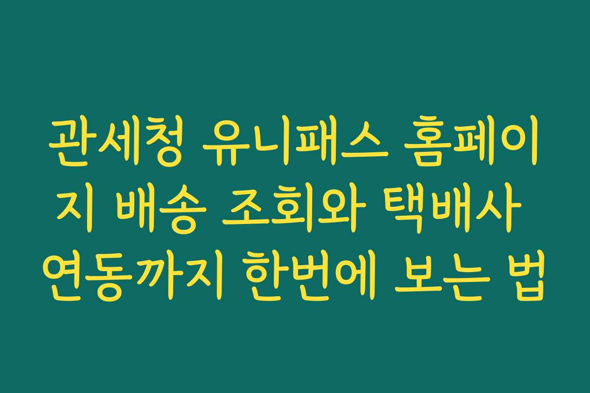 관세청 유니패스 홈페이지 배송 조회와 택배사 연동까지 한번에 보는 법