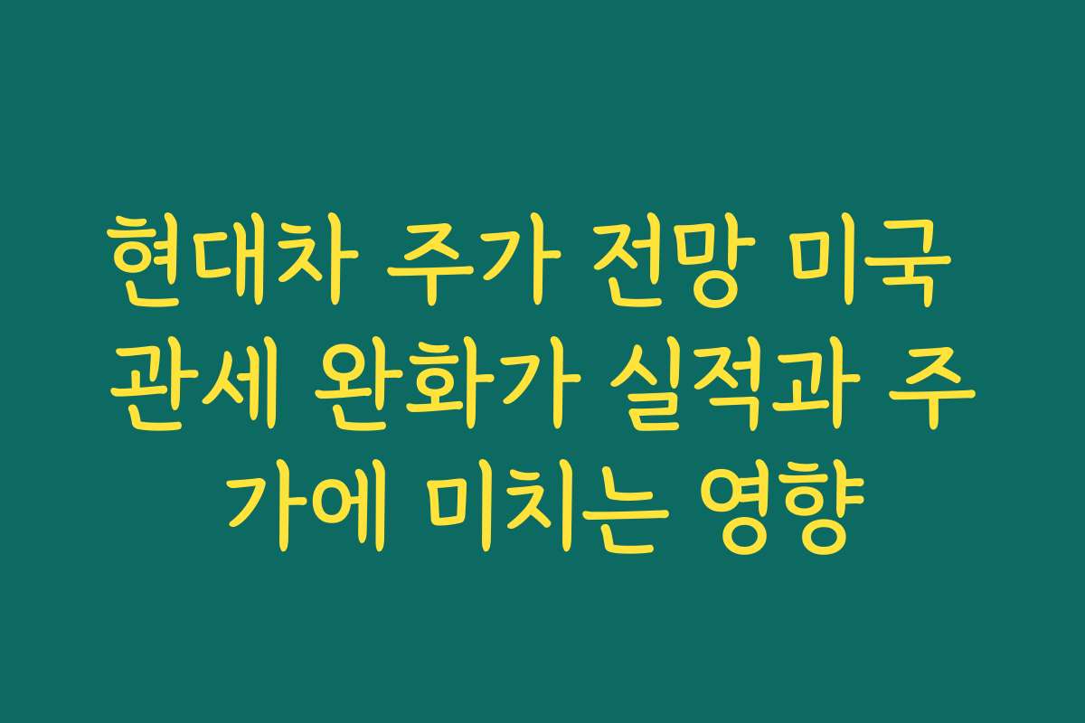 현대차 주가 전망 미국 관세 완화가 실적과 주가에 미치는 영향