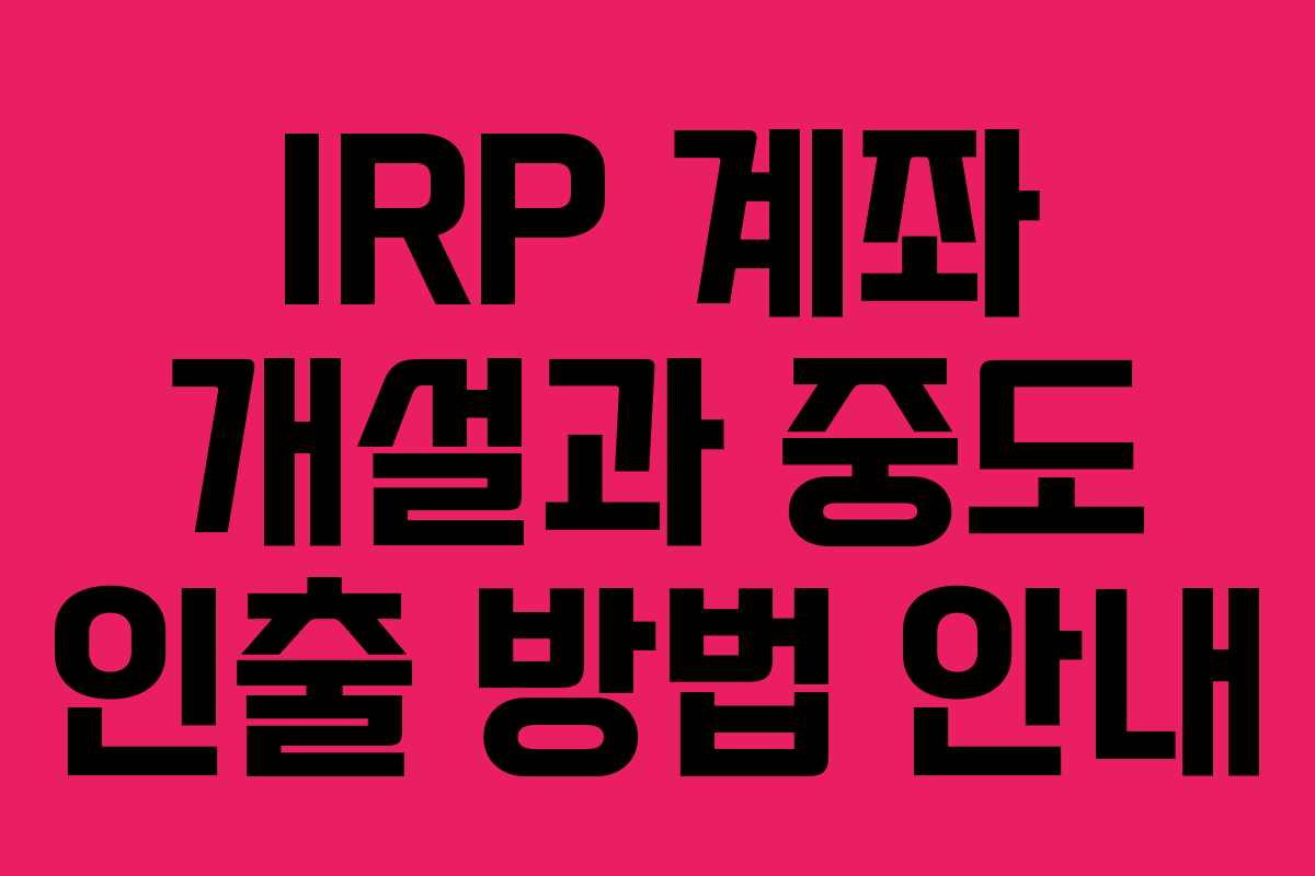 IRP 계좌 개설과 중도 인출 방법 안내