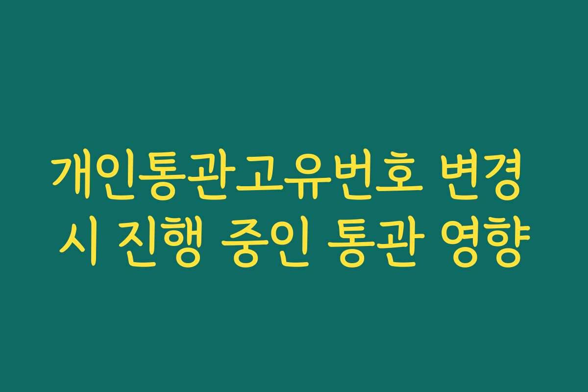 개인통관고유번호 변경 시 진행 중인 통관 영향