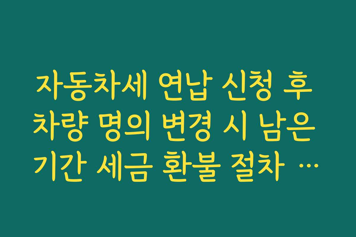 자동차세 연납 신청 후 차량 명의 변경 시 남은 기간 세금 환불 절차 안내