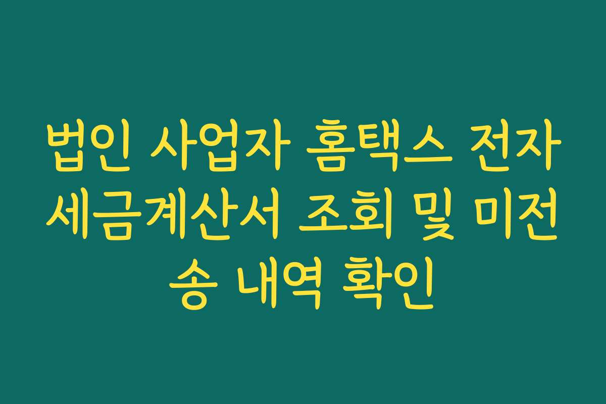 법인 사업자 홈택스 전자세금계산서 조회 및 미전송 내역 확인