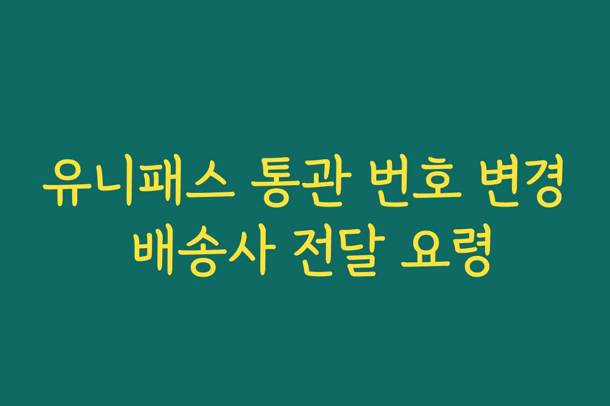 유니패스 통관 번호 변경 배송사 전달 요령