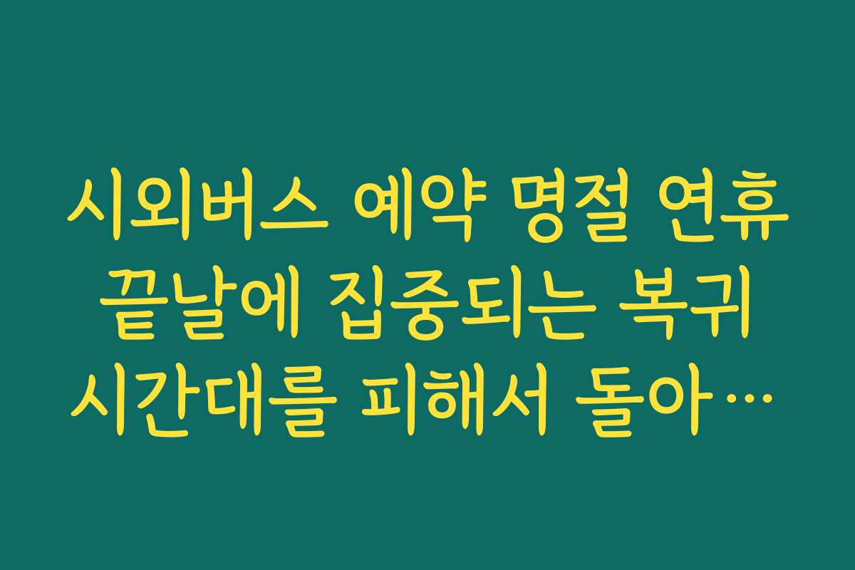 시외버스 예약 명절 연휴 끝날에 집중되는 복귀 시간대를 피해서 돌아오는 전략