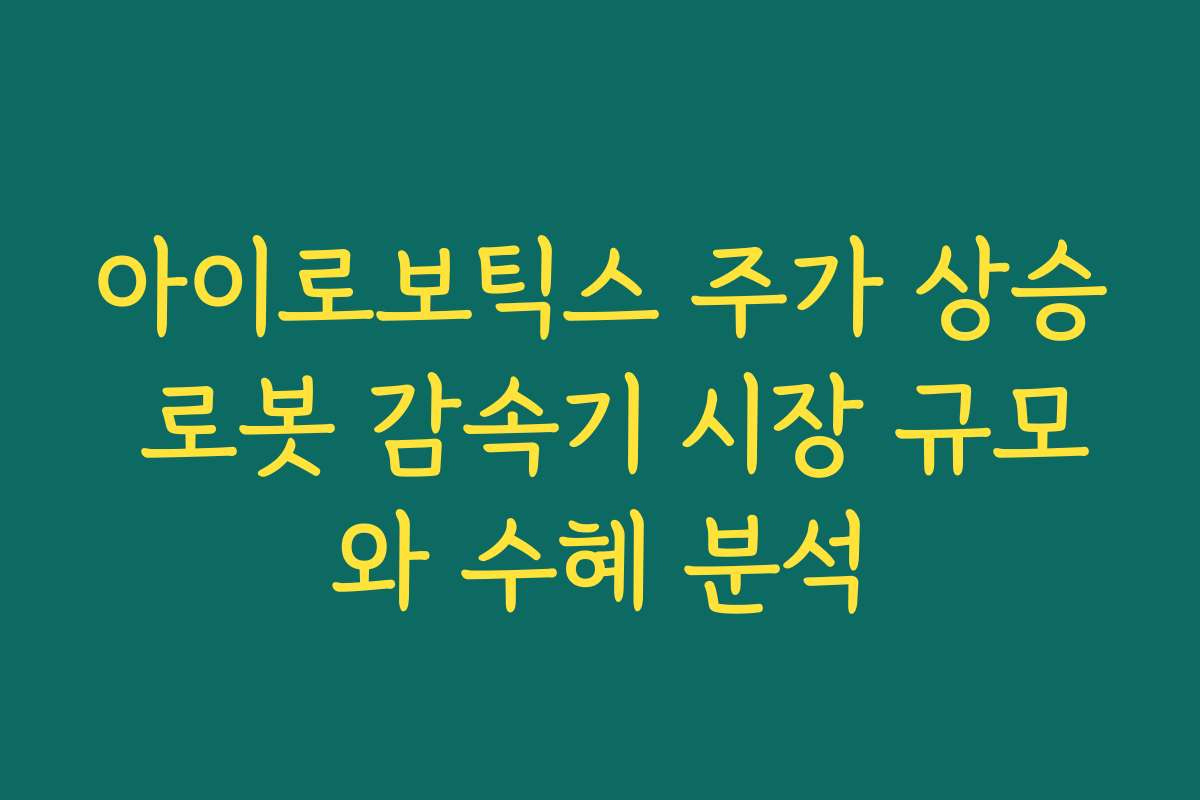 아이로보틱스 주가 상승 로봇 감속기 시장 규모와 수혜 분석