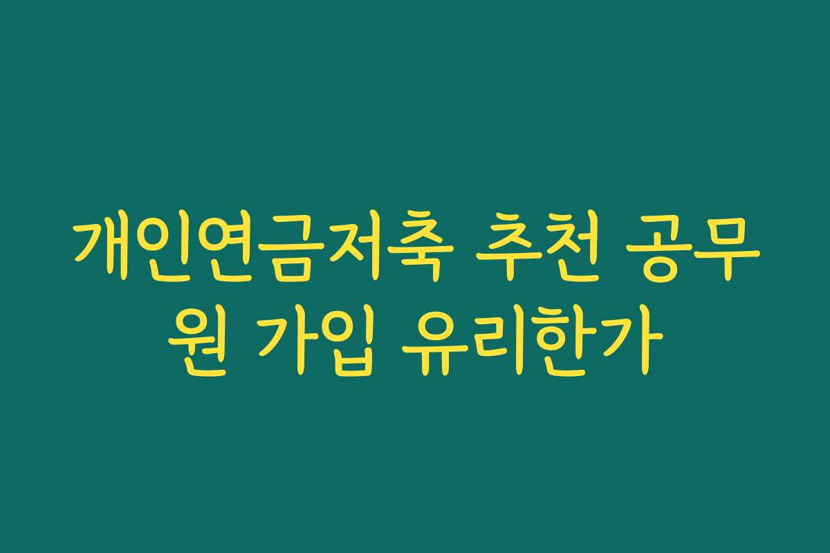 개인연금저축 추천 공무원 가입 유리한가