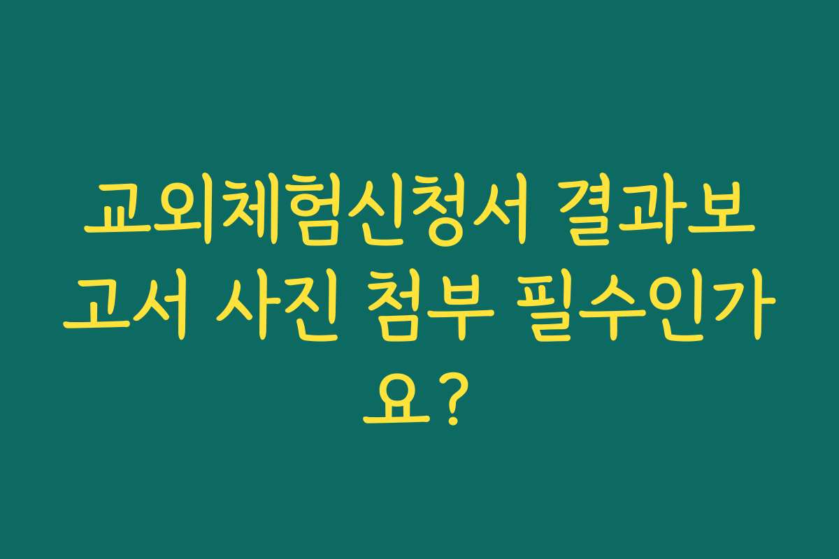 교외체험신청서 결과보고서 사진 첨부 필수인가요?
