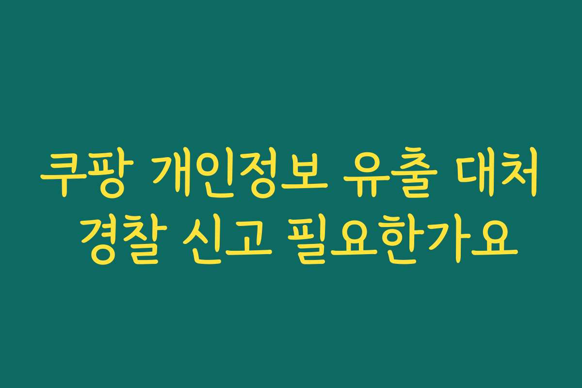 쿠팡 개인정보 유출 대처 경찰 신고 필요한가요