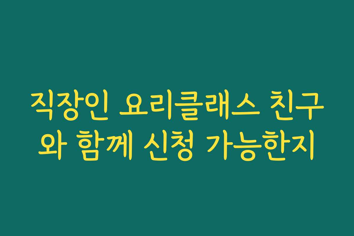 직장인 요리클래스 친구와 함께 신청 가능한지