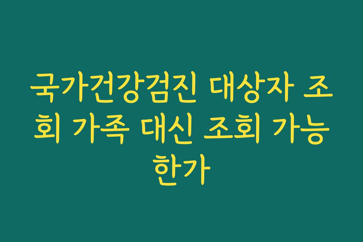 국가건강검진 대상자 조회 가족 대신 조회 가능한가