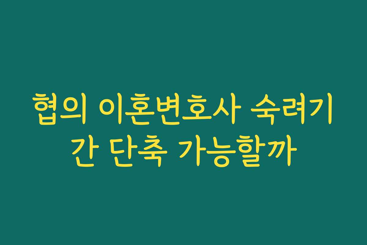 협의 이혼변호사 숙려기간 단축 가능할까
