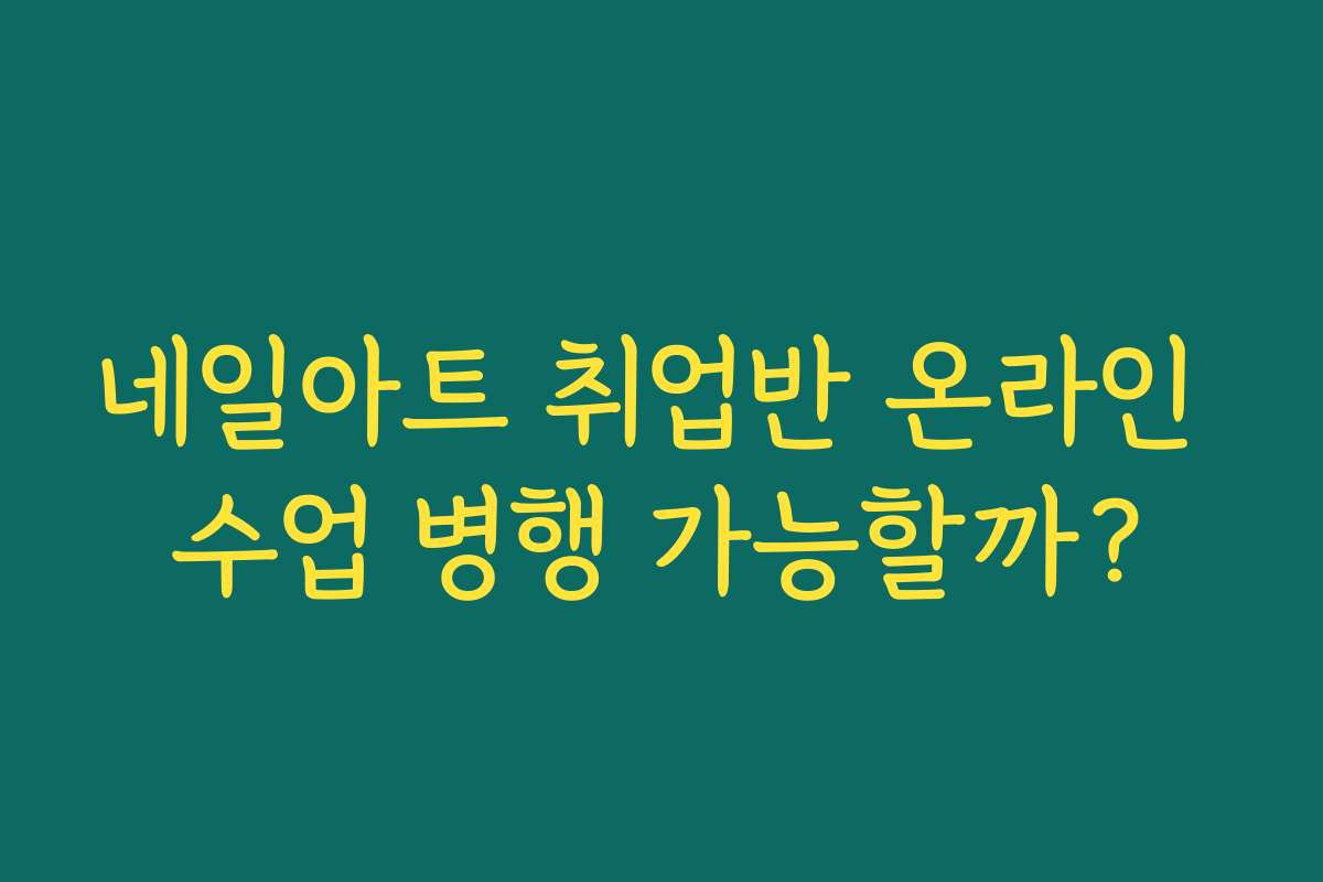 네일아트 취업반 온라인 수업 병행 가능할까?